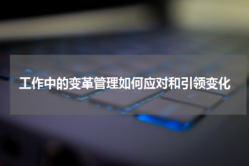 工作中的变革管理如何应对和引领变化