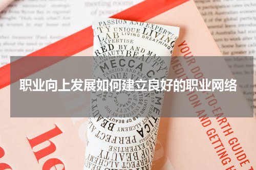 职业向上发展如何建立良好的职业网络