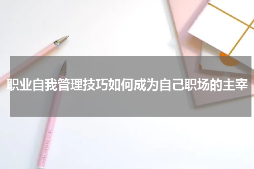 职业自我管理技巧如何成为自己职场的主宰