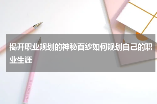 揭开职业规划的神秘面纱如何规划自己的职业生涯