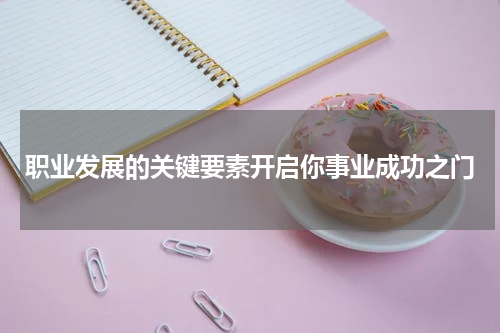 职业发展的关键要素开启你事业成功之门