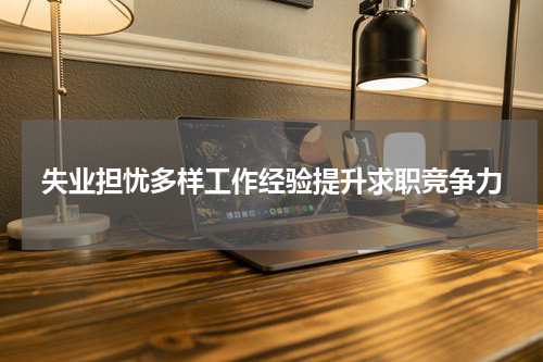失业担忧多样工作经验提升求职竞争力