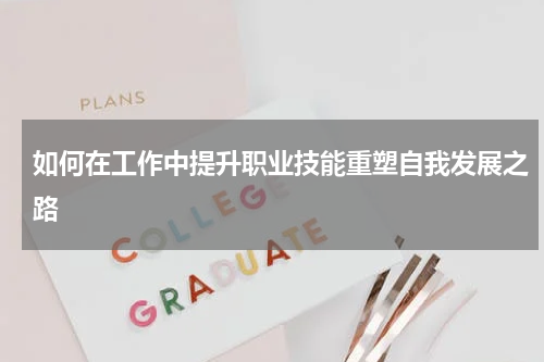 如何在工作中提升职业技能重塑自我发展之路