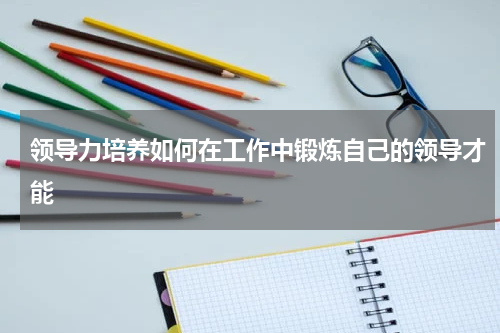 领导力培养如何在工作中锻炼自己的领导才能