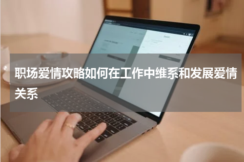 职场爱情攻略如何在工作中维系和发展爱情关系