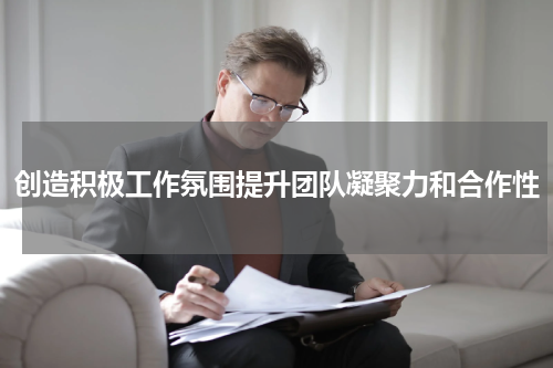 创造积极工作氛围提升团队凝聚力和合作性