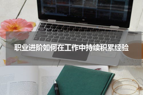 职业进阶如何在工作中持续积累经验