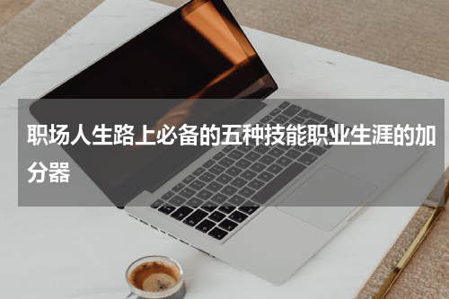 职场人生路上必备的五种技能职业生涯的加分器