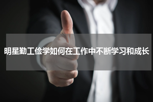 明星勤工俭学如何在工作中不断学习和成长