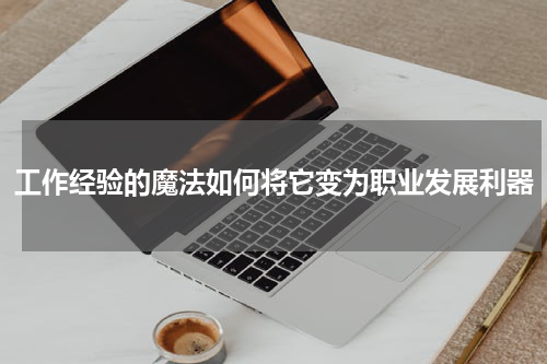 工作经验的魔法如何将它变为职业发展利器