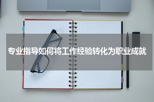 专业指导如何将工作经验转化为职业成就