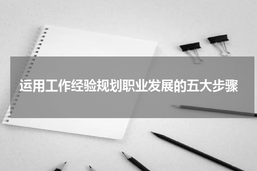 运用工作经验规划职业发展的五大步骤