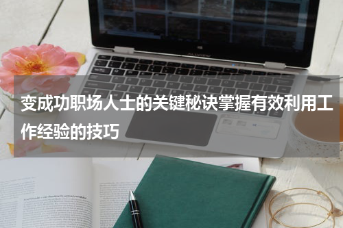变成功职场人士的关键秘诀掌握有效利用工作经验的技巧