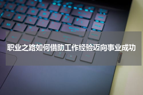职业之路如何借助工作经验迈向事业成功