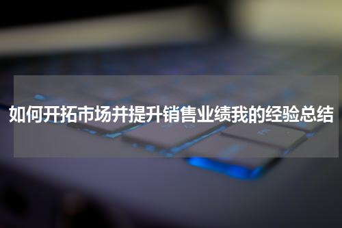 如何开拓市场并提升销售业绩我的经验总结