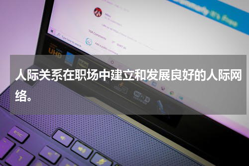 人际关系在职场中建立和发展良好的人际网络。
