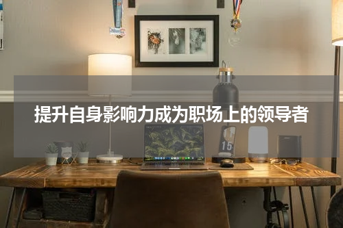 提升自身影响力成为职场上的领导者