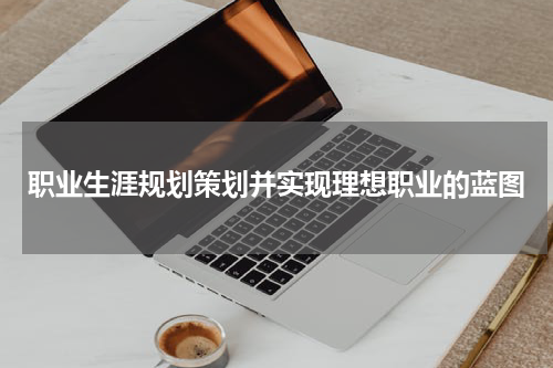 职业生涯规划策划并实现理想职业的蓝图