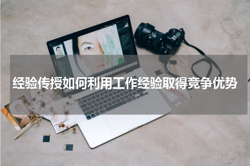 经验传授如何利用工作经验取得竞争优势