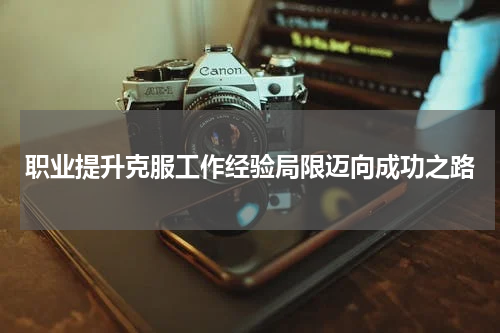 职业提升克服工作经验局限迈向成功之路