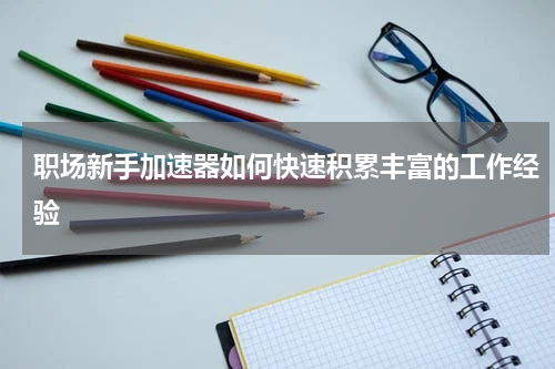 职场新手加速器如何快速积累丰富的工作经验