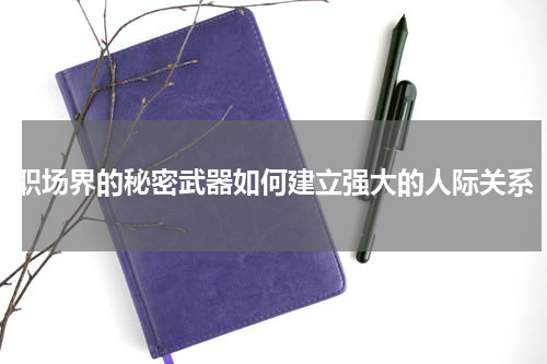 职场界的秘密武器如何建立强大的人际关系