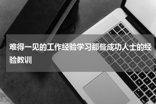 难得一见的工作经验学习那些成功人士的经验教训