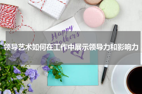 领导艺术如何在工作中展示领导力和影响力