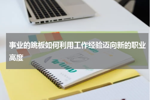 事业的跳板如何利用工作经验迈向新的职业高度