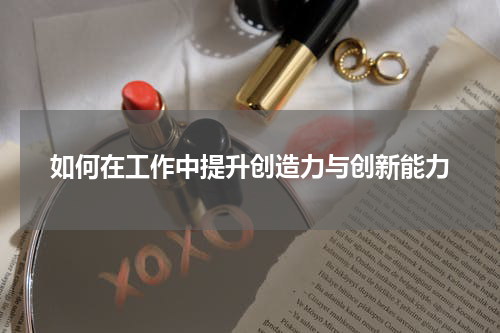 如何在工作中提升创造力与创新能力