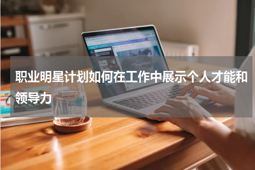 职业明星计划如何在工作中展示个人才能和领导力