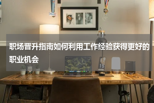 职场晋升指南如何利用工作经验获得更好的职业机会