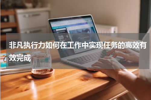 非凡执行力如何在工作中实现任务的高效有效完成