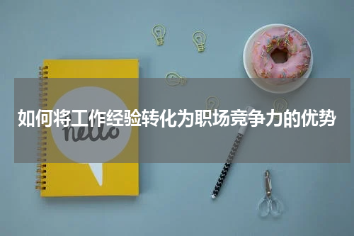 如何将工作经验转化为职场竞争力的优势