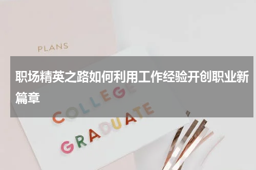 职场精英之路如何利用工作经验开创职业新篇章