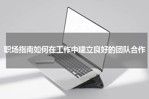 职场指南如何在工作中建立良好的团队合作