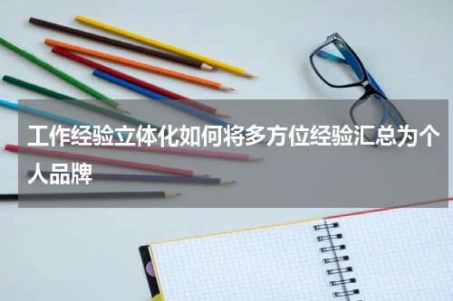 工作经验立体化如何将多方位经验汇总为个人品牌