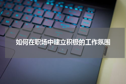 如何在职场中建立积极的工作氛围
