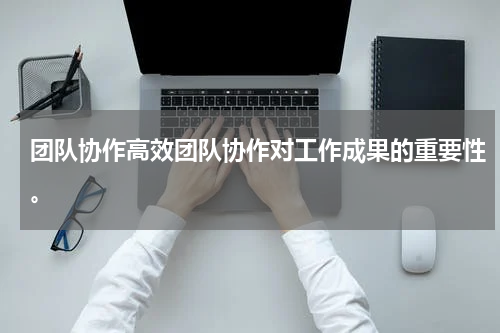团队协作高效团队协作对工作成果的重要性。