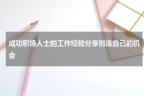 成功职场人士的工作经验分享创造自己的机会