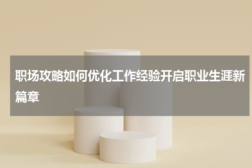 职场攻略如何优化工作经验开启职业生涯新篇章
