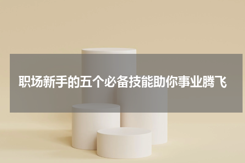 职场新手的五个必备技能助你事业腾飞