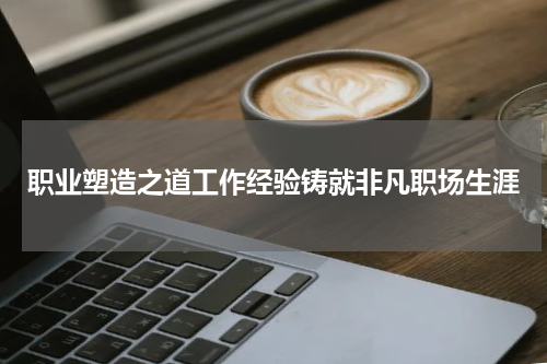 职业塑造之道工作经验铸就非凡职场生涯
