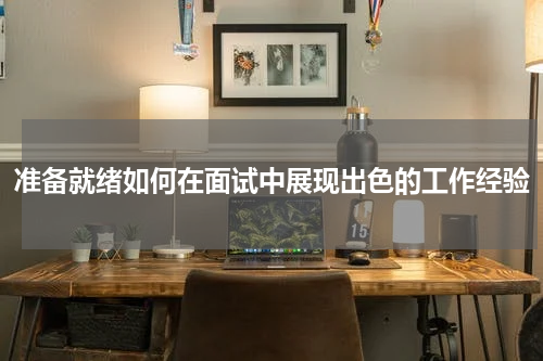 准备就绪如何在面试中展现出色的工作经验