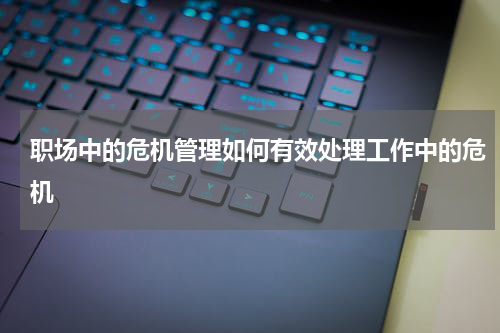 职场中的危机管理如何有效处理工作中的危机