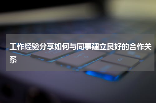 工作经验分享如何与同事建立良好的合作关系