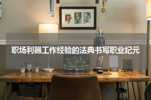 职场利器工作经验的法典书写职业纪元