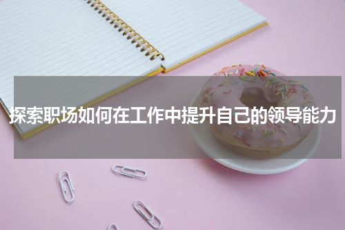 探索职场如何在工作中提升自己的领导能力