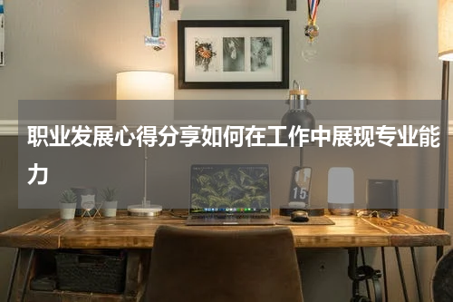 职业发展心得分享如何在工作中展现专业能力