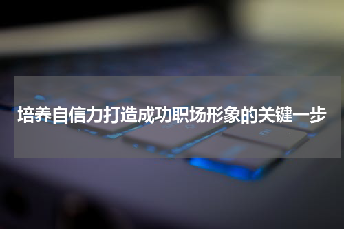 培养自信力打造成功职场形象的关键一步